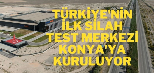  Türkiye'nin ilk silah test merkezi Konya'ya kuruluyor