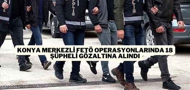 Konya merkezli FETÖ operasyonlarında 18 şüpheli gözaltına alındı