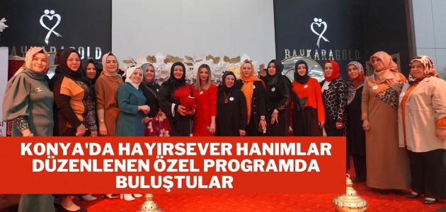  Konya'da Hayırsever Hanımlar Düzenlenen Özel Programda Bir Araya Geldiler.