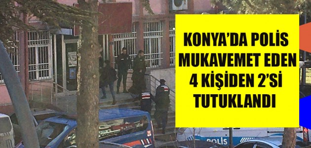  KONYA’DA POLİS MUKAVEMET EDEN 4 KİŞİDEN 2’Sİ TUTUKLANDI 