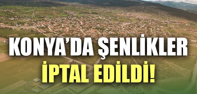  KONYA’DA ŞENLİKLER İPTAL EDİLDİ! 