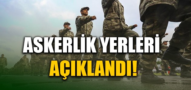  ASKERLİK YERLERİ AÇIKLANDI!