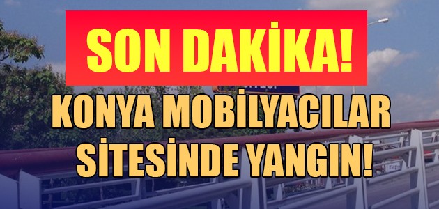  SON DAKİKA! KONYA MOBİLYACILAR SİTESİNDE YANGIN!