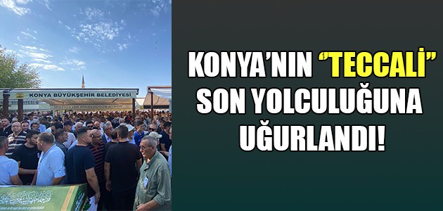  KONYA’NIN ‘’TECCALİ’’SON YOLCULUĞUNA UĞURLANDI!