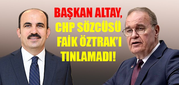  BAŞKAN ALTAY, CHP SÖZCÜSÜ FAİK ÖZTRAK’I TINLAMADI!