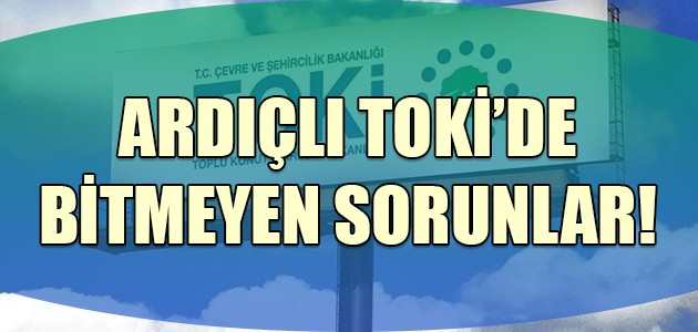  ARDIÇLI TOKİ’DE BİTMEYEN SORUNLAR 