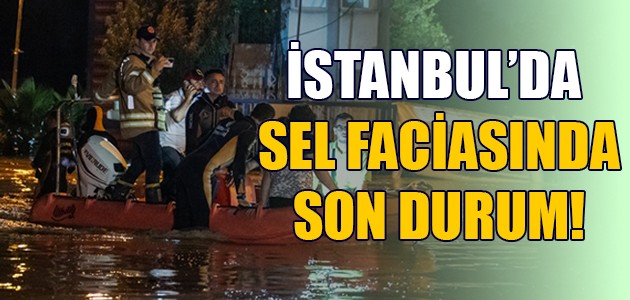  İSTANBUL’DA SEL FACİASINDA SON DURUM!