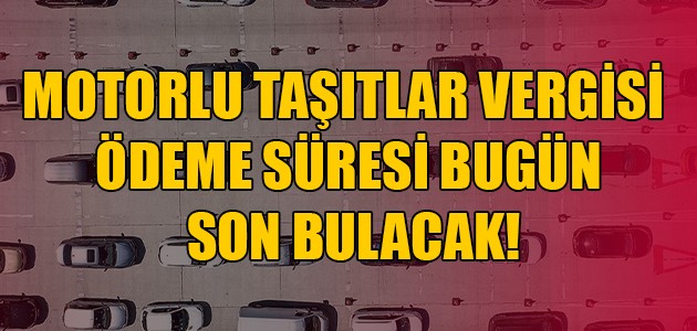  MOTORLU TAŞITLAR VERGİSİ ÖDEME SÜRESİ BUGÜN SON BULACAK!