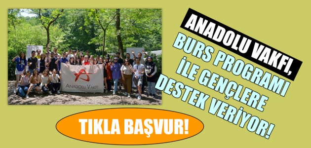  ANADOLU VAKFI, BURS PROGRAMI İLE GENÇLERE DESTEK VERİYOR!