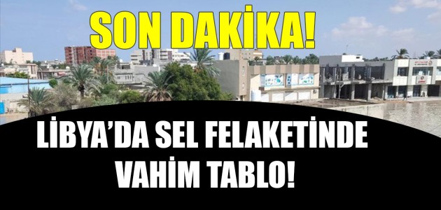  LİBYA’DA SEL FELAKETİNDE VAHİM TABLO!