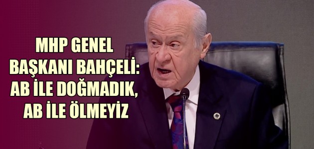  MHP GENEL BAŞKANI BAHÇELİ:  AB İLE DOĞMADIK,  AB İLE ÖLMEYİZ