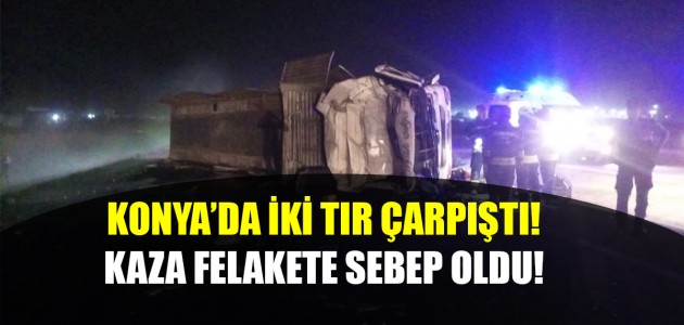  KONYA’DA İKİ TIR ÇARPIŞTI! KAZA FELAKETE SEBEP OLDU!