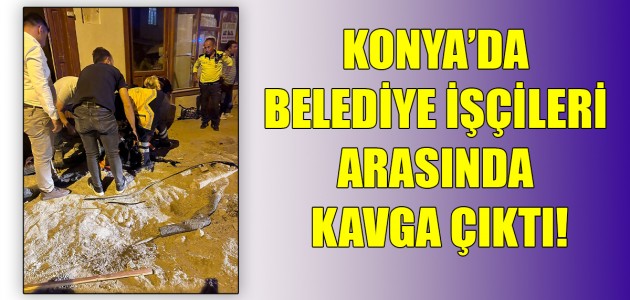  KONYA’DA BELEDİYE İŞÇİLERİ ARASINDA KAVGA ÇIKTI!