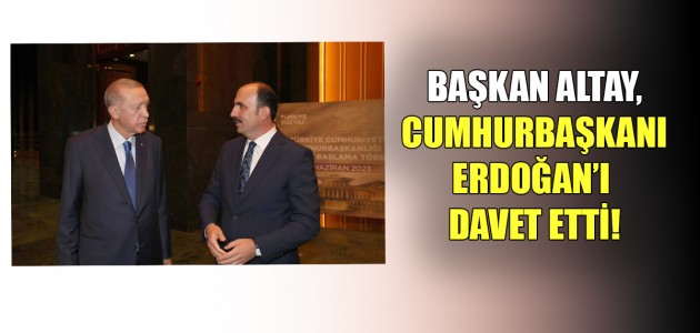  BAŞKAN ALTAY, CUMHURBAŞKANI ERDOĞAN’I DAVET ETTİ!