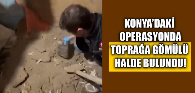  KONYA’DAKİ OPERASYONDA TOPRAĞA GÖMÜLÜ HALDE BULUNDU!