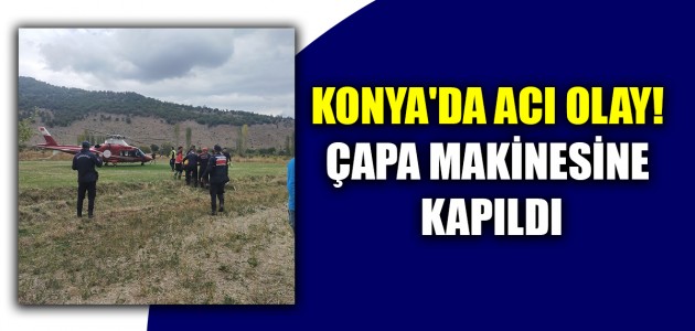  KONYA'DA ACI OLAY! ÇAPA MAKİNESİNE KAPILDI