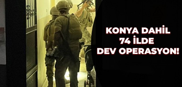  KONYA DAHİL 74 İLDE DEV OPERASYON!