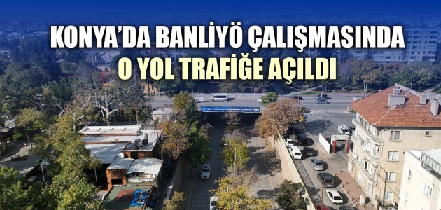  KONYA’DA BANLİYÖ ÇALIŞMASINDA O YOL TRAFİĞE AÇILDI 