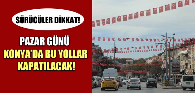  PAZAR GÜNÜ KONYA’DA BU YOLLAR KAPATILACAK!