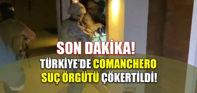  SON DAKİKA TÜRKİYE’DE COMANCHERO SUÇ ÖRGÜTÜ ÇÖKERTİLDİ