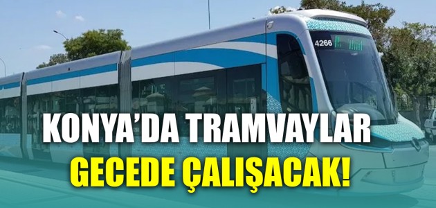  KONYA’DA TRAMVAYLAR GECE DE ÇALIŞACAK!