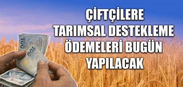  ÇİFTÇİLERE TARIMSAL DESTEKLEME ÖDEMELERİ BUGÜN YAPILACAK